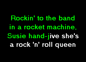 Rockin' to the band
in a rocket machine,

Susie hand-jive she's
a rock 'n' roll queen