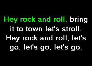 Hey rock and roll, bring
it to town let's stroll.

Hey rock and roll, let's
go, let's go, let's go.