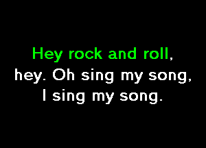 Hey rock and roll,

hey. Oh sing my song,
I sing my song.