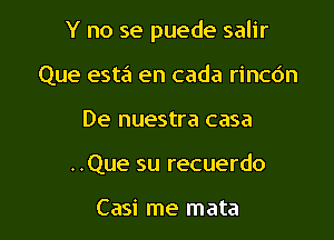 Y no se puede salir

Que esta en cada rincdn
De nuestra casa
..Que su recuerdo

Casi me mata