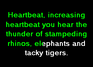 Heartbeat, increasing
heartbeat you hear the
thunder of stampeding
rhinos, elephants and

tacky tigers.
