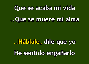 Que se acaba mi Vida
ye ya no puedo mas
Con las heridas

..Hablale, dile que yo

He sentido engariarlo l