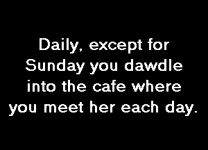 Daily, except for
Sunday you dawdle

into the cafe where
you meet her each day.