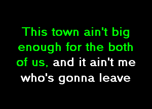 This town ain't big
enough for the both

of us, and it ain't me
who's gonna leave