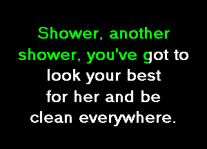 Shower, another
shower. you've got to

look your best

for her and be
clean everywhere.