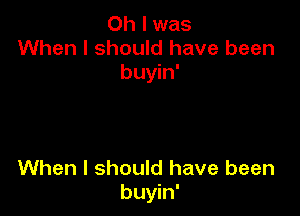 Oh I was
When I should have been
buyin'

When I should have been
buyin'