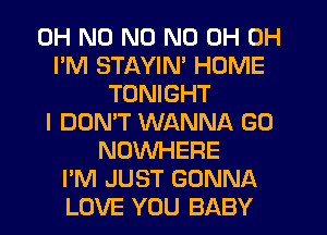 OH ND N0 ND 0H 0H
I'M STAYIM HOME
TONIGHT
I DON'T WANNA G0
NOWHERE
I'M JUST GONNA
LOVE YOU BABY