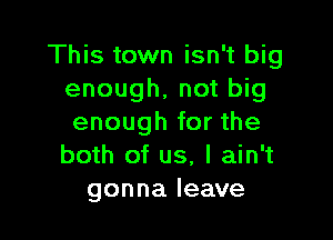 This town isn't big
enough. not big

enough for the
both of us, I ain't
gonna leave