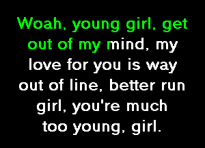 Woah, young girl, get
out of my mind, my
love for you is way

out of line, better run

girl, you're much
too young, girl.