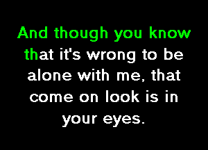 And though you know
that it's wrong to be
alone with me, that
come on lock is in

your eyes.