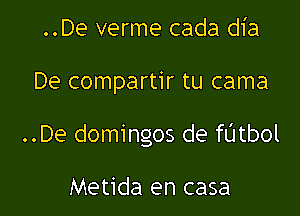 ..De verme cada dia

De compartir tu cama

..De domingos de fUtbol

Metida en casa