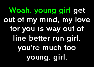 Woah, young girl get
out of my mind, my love
for you is way out of

line better run girl,
you're much too

young, girl.