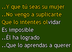 ..Y que tu seas su mujer
..No vengo a suplicarte
Que lo intentes olvidar

Es imposible

..El ha logrado

..Que lo aprendas a querer