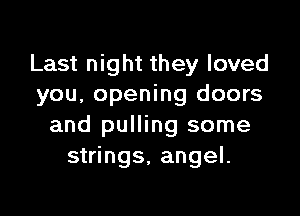 Last night they loved
you, opening doors

and pulling some
strings, angel.