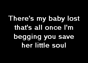 There's my baby lost
that's all once I'm

begging you save
her little soul