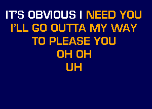 ITS OBVIOUS I NEED YOU
I'LL GO OUTTA MY WAY
TO PLEASE YOU
0H 0H
UH