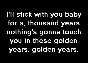 I'll stick with you baby
for a, thousand years
nothing's gonna touch
you in these golden
years, golden years.