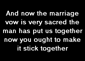 And now the marriage
vow is very sacred the
man has put us together
now you ought to make
it stick together