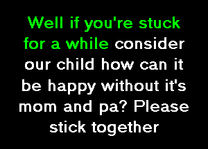Well if you're stuck
for a while consider
our child how can it
be happy without it's
mom and pa? Please
stick together
