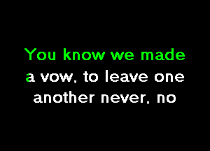 You know we made

a vow, to leave one
another never, no