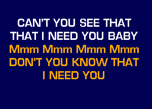 CAN'T YOU SEE THAT
THATI NEED YOU BABY
Mmm Mmm Mmm Mmm
DON'T YOU KNOW THAT

I NEED YOU