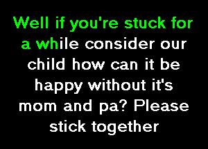 Well if you're stuck for
a while consider our
child how can it be
happy without it's
mom and pa? Please
stick together