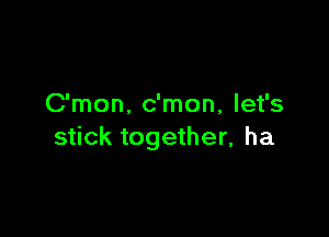 C'mon. c'mon, let's

stick together, ha