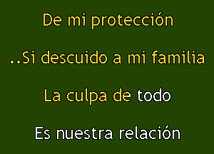 De mi proteccibn

..Si descuido a mi familia
La culpa de todo

Es nuestra relacic'm