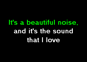 It's a beautiful noise,

and it's the sound
that I love