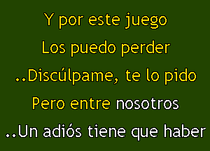 Y por este juego
Los puedo perder
..Dichlpame, te lo pido
Pero entre nosotros

..Un adids tiene que haber