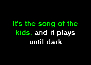 It's the song of the

kids, and it plays
until dark