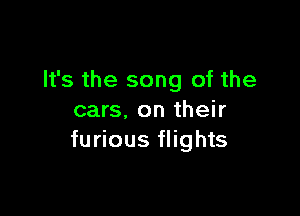 It's the song of the

cars, on their
furious flights