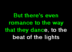 But there's even
romance to the way

that they dance, to the
beat of the lights