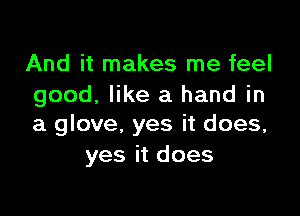 And it makes me feel
good, like a hand in

a glove, yes it does,
yes it does