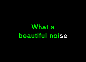 What a

beautiful noise