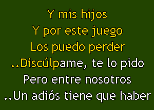 Y mis hijos
Y por este juego
Los puedo perder
..Dichlpame, te lo pido
Pero entre nosotros
..Un adids tiene que haber