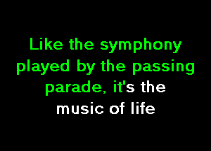 Like the symphony
played by the passing

parade, it's the
music of life