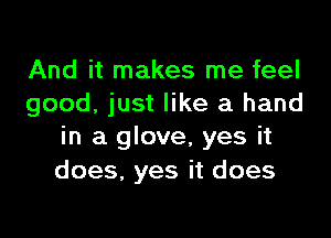 And it makes me feel
good, just like a hand

in a glove, yes it
does, yes it does