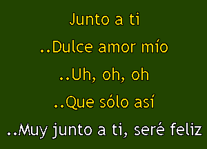 Junto a ti
..Dulce amor mio

..Uh,oh,oh
..Que sblo asi

..Muy junto a ti, ser feliz