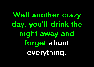 Well another crazy
day, you'll drink the

night away and
forget about

everything.