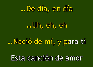 ..De dia, en dia

..Uh, oh, oh

..Nacic') de mi, y para ti

Esta cancibn de amor