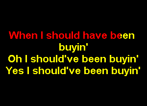 When I should have been
buyin'

Oh I should've been buyin'
Yes I should've been buyin'