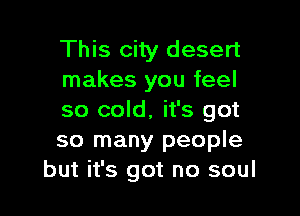 This city desert
makes you feel

so cold. it's got
so many people
but it's got no soul