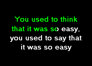 You used to think
that it was so easy,

you used to say that
it was so easy