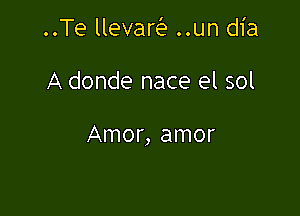 ..Te llevaw ..un dia

A donde nace el sol

Amor, amor