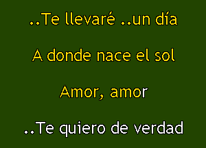 ..Te llevare'e ..un dia
A donde nace el sol

Amor, amor

..Te quiero de verdad