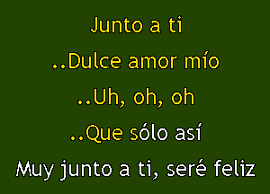 Junto a ti
..Dulce amor mio

..Uh,oh,oh
..Que sblo asi

Muy junto a ti, seQ feliz