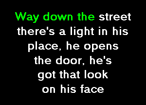 Way down the street
there's a light in his
place, he opens

the door, he's
got that look

on his face