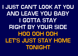 I JUST CAN'T LOOK AT YOU
AND LEAVE YOU BABY
I GOTTA STAY
RIGHT BY YOUR SIDE
H00 00H 00H
LETS JUST STAY HOME
TONIGHT