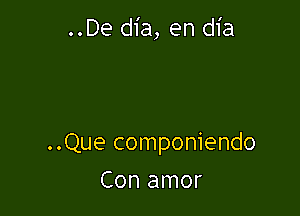 ..De dia, en dia

..Que componiendo

Con amor